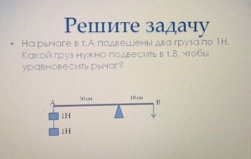 на рычаге в т.а подвешены два груза по 1Н. какой груз нужно подвесить в т.в чтобы уравновесить рычаг