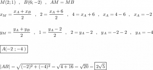 M(2;1)\ \ ,\ \ B(6;-2)\ \ ,\ \ AM=MB\\\\x_{M}=\dfrac{x_{A}+x_{B}}{2}\ \ ,\ \ 2=\dfrac{x_{A}+6}{2}\ \ ,\ \ 4=x_{A}+6\ \ ,\ \ x_{A}=4-6\ \ ,\ \ x_{A}=-2\\\\\\y_{M}=\dfrac{y_{A}+y_{B}}{2}\ \ ,\ \ 1=\dfrac{y_{A}-2}{2}\ \ ,\ \ 2=y_{A}-2\ \ ,\ \ y_{A}=-2-2\ \ ,\ \ y_{A}=-4\\\\\\\boxed {A(-2\ ;-4\ )}\\\\\\|AB|=\sqrt{(-2)^2+(-4)^2}=\sqrt{4+16}=\sqrt{20}=\boxed{2\sqrt5}