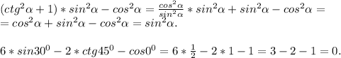 (ctg^2\alpha +1)*sin^2\alpha -cos^2\alpha =\frac{cos^2\alpha }{sin^2\alpha } *sin^2\alpha +sin^2\alpha -cos^2\alpha =\\=cos^2\alpha +sin^2\alpha -cos^2\alpha =sin^2\alpha .\\\\6*sin30^0-2*ctg45^0-cos0^0=6*\frac{1}{2} -2*1-1=3-2-1=0.