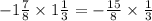 - 1 \frac{7}{8} \times 1 \frac{1}{3} = - \frac{15}{8} \times \frac{1}{3}