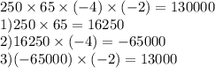 250 \times 65 \times ( - 4) \times ( - 2) = 130000 \\ 1)250 \times 65 = 16250 \\ 2)16250 \times ( - 4) = - 65000 \\ 3) (- 65000) \times ( - 2) = 13000