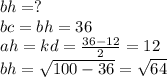 bh = ? \\ bc =bh = 36 \\ ah =kd = \frac{36 - 12}{2} = 12 \\ bh = \sqrt{100 -36 } = \sqrt{64}