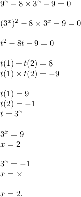 9^{x} - 8 \times 3^{x} - 9 = 0 \\ \\ (3^{x}) ^{2} - 8 \times 3^{x} - 9 = 0 \\ \\ t ^{2} - 8t - 9 = 0 \\ \\ t(1) + t(2) = 8 \\ t(1) \times t(2) = - 9 \\ \\ t(1) = 9 \\ t(2) = - 1 \\ t = 3 ^{x} \\ \\ 3 ^{x} = 9 \\ x = 2 \\ \\ 3^{x} = - 1 \\ x = \times \\ \\ x = 2.