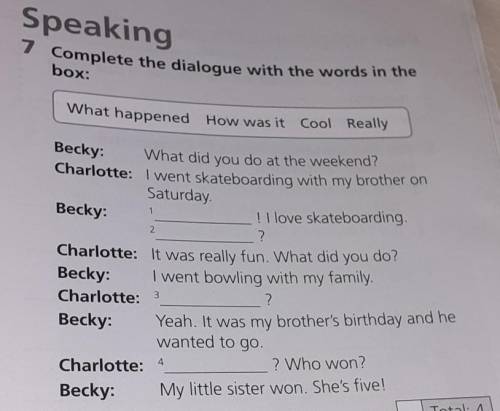 Speaking 7 Complete the dialogue with the words in thebox:What happened How was it Cool Really ​