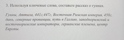 3. Используя ключевые слова, составьте рассказ о гуннах. Гунны, Аттила, 4412,447г, Восточная Римская