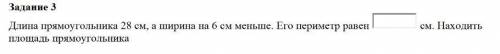 Задание 3 Длина прямоугольника 28 см, а ширина на 6 см меньше. Его периметр равен  см. Находить площ