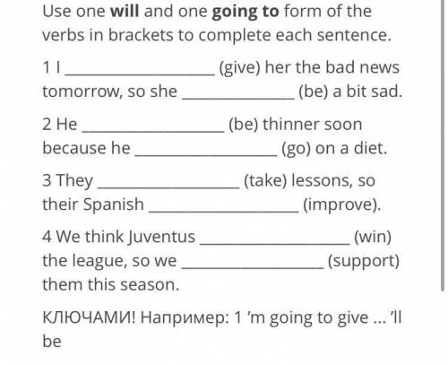 Use one will and one going to form of the verbs in brackets to complete each sentence. (give) her th