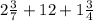 2 \frac{3}{7} + 12 + 1 \frac{3}{4}