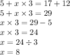 5 + x \times 3 = 17 + 12 \\ 5 + x \times 3 = 29 \\ x \times 3 = 29 - 5 \\ x \times 3 = 24 \\ x = 24 \div 3 \\ x = 8