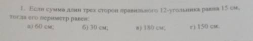 1. Если сумма длин трех сторон правильного 12-угольника равна 15 см, тогда его периметр равен:а) 60 