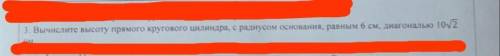 3.Вычислите высоту прямого цилиндра, с радиусом основания, равным 6 см, диагональю 10 корень из 2 см