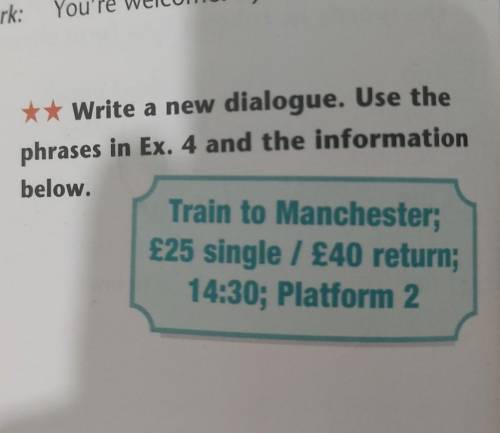 5 **Write a new dialogue. Use thephrases in Ex. 4 and the informationbelow.Train to Manchester;£25 s