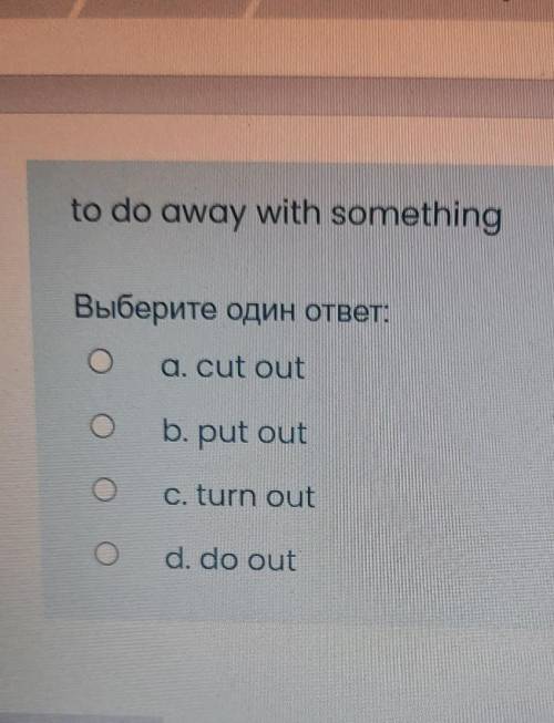 To do away with something Выберите один ответ:a. cut outb. put outс. turn outо Od. do outграница​