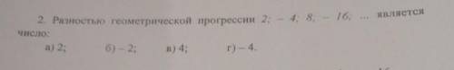 2. Разностью геометрической прогрессии 2; - 4, 8; - 16; ... является Число:а) 2;6) - 2;В) 4;г) - 4.​