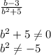 \frac{b - 3}{ {b}^{2} + 5} \\ \\ {b}^{2} + 5 \ne 0\\ b {}^{2} \ne - 5