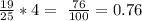 \frac{19}{25} *4=\ \frac{76}{100} =0.76