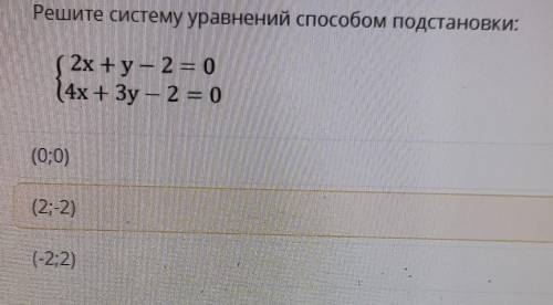 Решите систему уравнений подстановки, 2x +y - 2 = 04х + Зу - 2 = 0(0;0)(2;-2)(-2;2)​