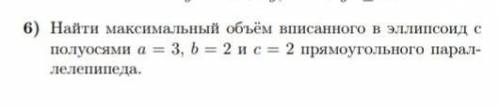 Найти максимальный объём вписанного в эллипсоид с полуосями а=3, b=2 и c=2 прямоугольного параллелеп