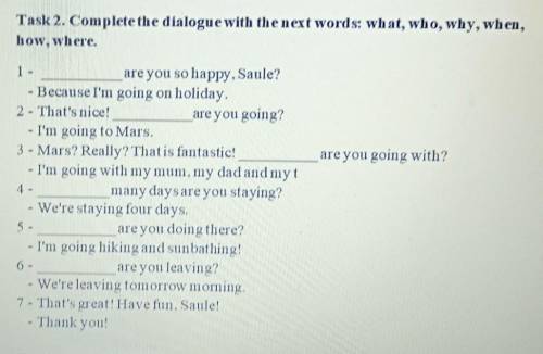 Task 2. Complete the dialogue with the next words: what, who, why, when, how, where.are you going wi