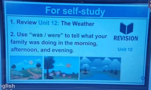 For self-study 1. Review Unit 12: The Weather2. Use was / were to tell what your family was doing 