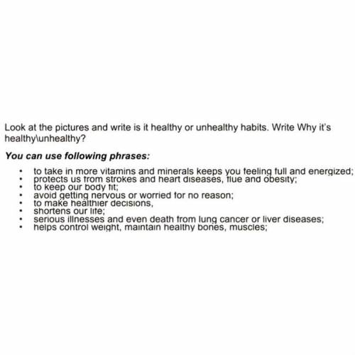 Look at the pictures and write if these are healthy or unhealthy habits. Write Why is it great / unh