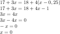 17 + 3x = 18 + 4(x - 0,25)\\17+3x=18+4x-1\\3x=4x\\3x-4x=0\\-x=0\\x=0