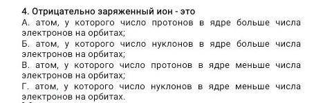 Отрицательно заряженный ион - это А. атом, у которого число протонов в ядре больше числа электронов 