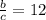 \frac{b}{c } = 12