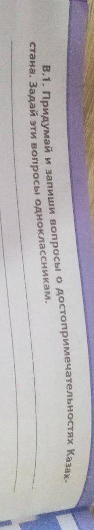 В.1. Придумай и запиши вопросы о достопримечательностях Казах-стана. Задай эти вопросы одноклассника