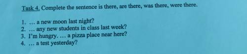 Task 4. Complete the sentences is there, are there, was there, were there.