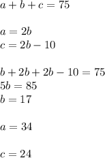 a + b + c = 75 \\ \\ a = 2b \\ c = 2b - 10 \\ \\ b + 2b + 2b - 10 = 75 \\ 5b = 85 \\ b = 17 \\ \\ a = 34 \\ \\ c = 24