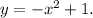 y = - {x}^{2} + 1.