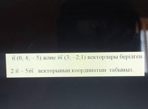 с задачами Даны n(0;4;—5) и m(3;-2;1) векторы. 2n-5m найдите кардинату вектораНа фоте показано2)Прое