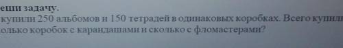 Задание 2 Реши задачу. Для кружка купили 250 альбомов и 150 тетрадей в одинаковых коробках. с. услов
