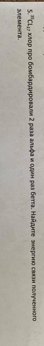 Хлор про бомбардировали два раза альфа и один раз бетта. найдите энергию связи полученного элемента​