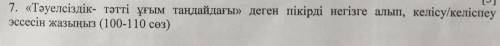 7. «Тауелсыздык- татты угым тагдайдагы» деген пыкырды негызге алып, келысу/келыспеу эссесын жазыныз