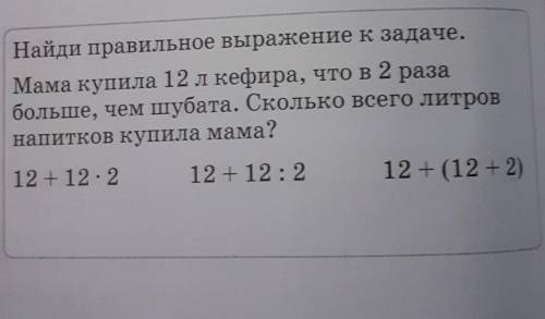 Найди правильное выражение к задаче. Мама купила 12 л кефира, что в 2 разабольше, чем шубата. Скольк