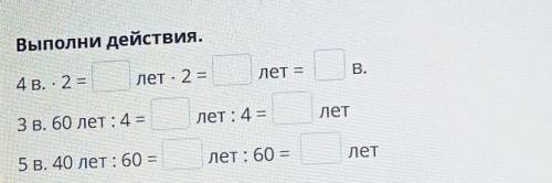 Выполни действия. 4 в. - 2 =лет . 2 =лет —В.ЗВ. 60 лет :4 =лет : 4 =Лет5 B. 40 лет: 60 =лет: 60 —НА