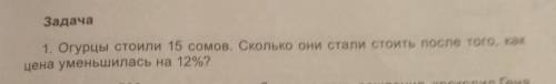 Задача Огурцы стоили 15 сомов. Сколько они стали стоить после того, какцена уменьшилась на 12%? ! ​