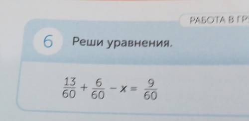 РАБОТА В ГРУППЕ6Реши уравнения.5/100+8/100+х=20/10013/60+6/60-х=9/60​