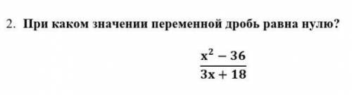 2. При каком значении переменной дробь равна нулю? x2 - 36/3x+ 18​