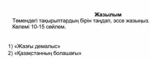 Төмендегі тақырыптардың бірін таңдап, эссе жазыңыз. Көлемі 10-15 сөйлем. ​