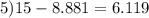 5)15 - 8.881 = 6.119