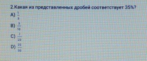 Какая из представленных Добейся соответствует 35 процентам А) 1/3 В) 3/10 С) 7/20 D) 35/30​