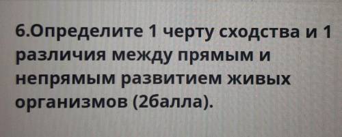 ОЧЕНЬ . СОЧ 6.Определите 1 черту сходства и 1различия между прямым инепрямым развитием живыхорганизм