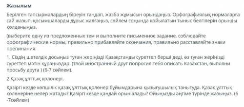 Берілген тапсырмалардың біреуін таңдап, жазба жұмысын орындаңыз. Орфографиялык нормаларға сай жазып,