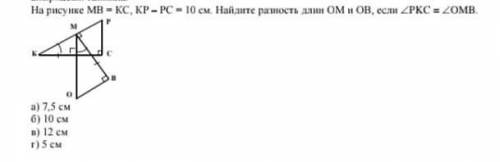 на рисунке MB=KC,KP_PC=10 см . Найдите разность длин ОМ и ОВ, если угол РКС=угол ОМБ .​