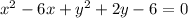 x {}^{2} - 6x + y {}^{2} + 2y - 6 = 0