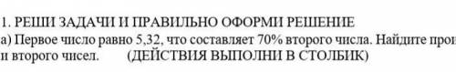 1. РЕШИ ЗАДАЧИ И ПРАВИЛЬНО ОФОРМІ РЕШЕНИЕ а) Первое число равно 5.32, что составляет 70%второго числ