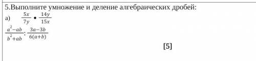 5.Выполните умножение и деление алгебраических дробей: 5x7y14y15xa2-abb2+ab:3a-3b6(a+b) ​